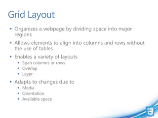 Grid Layout
 Organizes a webpage by dividing space into major
  regions
 Allows elements to align into columns and rows without
  the use of tables
 Enables a variety of layouts
    Span columns or rows
    Overlap
    Layer
 Adapts to changes due to
    Media
    Orientation
    Available space
 