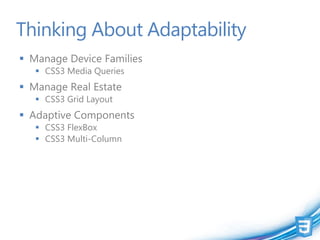 Thinking About Adaptability
 Manage Device Families
    CSS3 Media Queries
 Manage Real Estate
    CSS3 Grid Layout
 Adaptive Components
    CSS3 FlexBox
    CSS3 Multi-Column
 