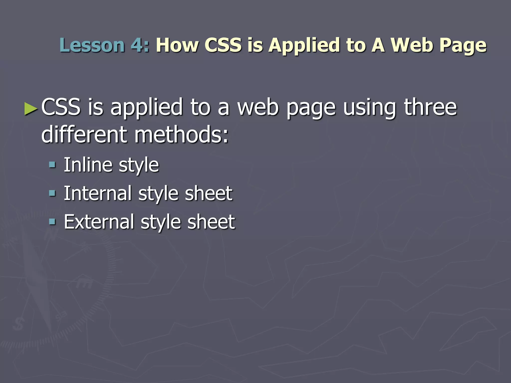 Lesson 4: How CSS is Applied to A Web Page
►CSS is applied to a web page using three
different methods:
 Inline style
 Internal style sheet
 External style sheet
 