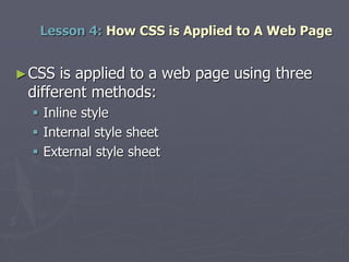 Lesson 4: How CSS is Applied to A Web Page
►CSS is applied to a web page using three
different methods:
 Inline style
 Internal style sheet
 External style sheet
 