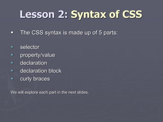 Lesson 2: Syntax of CSS
 The CSS syntax is made up of 5 parts:
 selector
 property/value
 declaration
 declaration block
 curly braces
We will explore each part in the next slides.
 