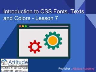 Introduction to CSS Fonts, Texts
and Colors - Lesson 7
Publisher : Attitude Academy
 