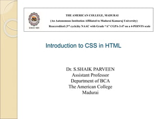 Introduction to CSS in HTML
THE AMERICAN COLLEGE, MADURAI
(An Autonomous Institution Affiliated to Madurai Kamaraj University)
Reaccredited (3rd cycle)by NAAC with Grade “A” CGPA-3.47 on a 4-POINTS scale
Dr. S.SHAIK PARVEEN
Assistant Professor
Department of BCA
The American College
Madurai
 