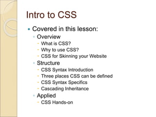 Intro to CSS
 Covered in this lesson:
◦ Overview
 What is CSS?
 Why to use CSS?
 CSS for Skinning your Website
◦ Structure
 CSS Syntax Introduction
 Three places CSS can be defined
 CSS Syntax Specifics
 Cascading Inheritance
◦ Applied
 CSS Hands-on
 