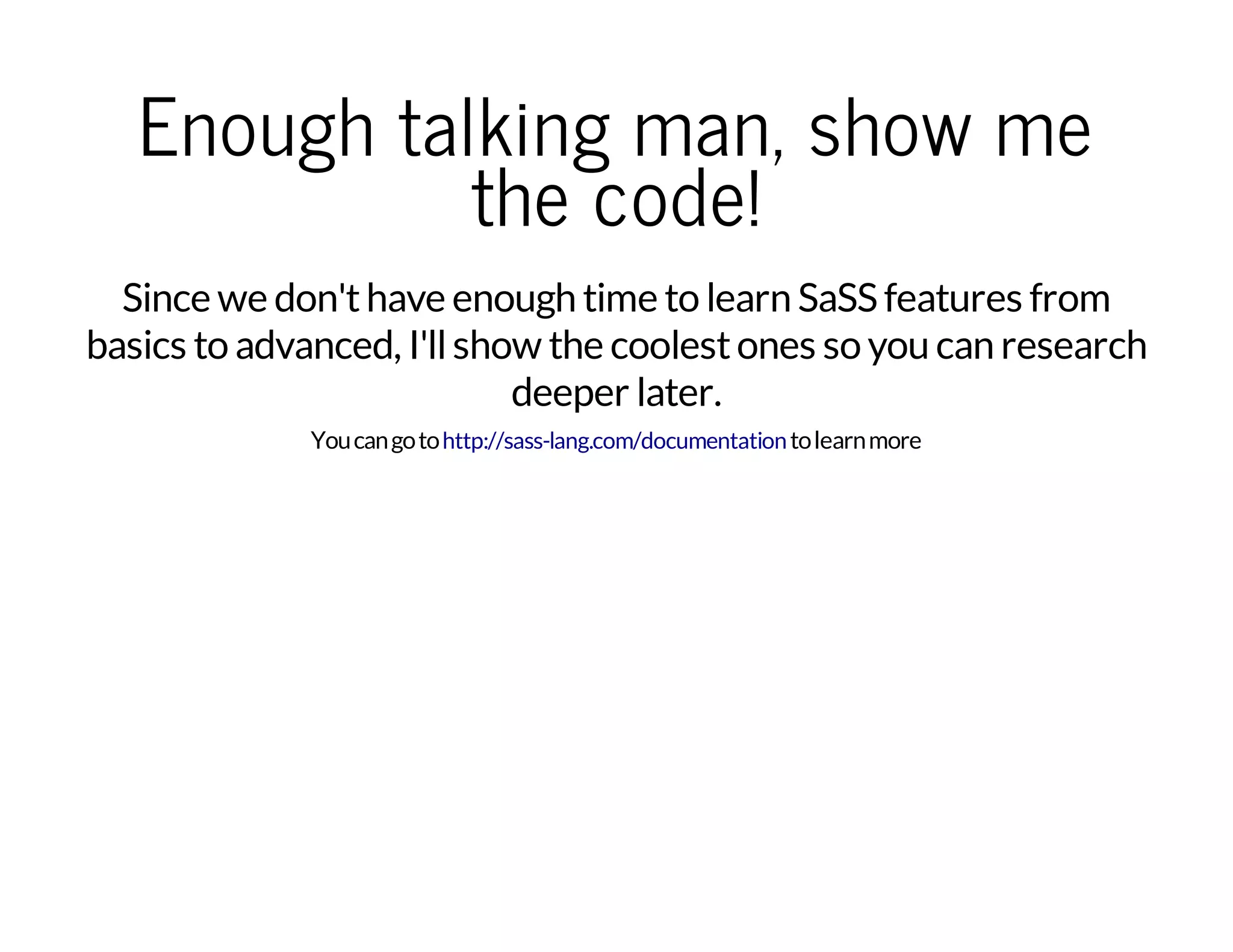 Enough talking man, show me the code! Since we don'thave enough time to learn SaSS features from basics to advanced, I'llshow the coolestones so you can research deeper later. Youcangoto tolearnmorehttp://sass-lang.com/documentation 