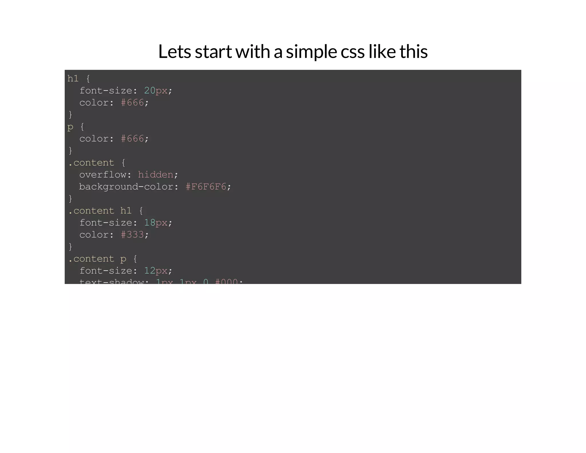 Lets startwith asimple css like this h1{ font-size:20px; color:#666; } p{ color:#666; } .content{ overflow:hidden; background-color:#F6F6F6; } .contenth1{ font-size:18px; color:#333; } .contentp{ font-size:12px; text-shadow:1px1px0#000; color:#333; } .contentpa{ color:#666; text-decoration:none; } 