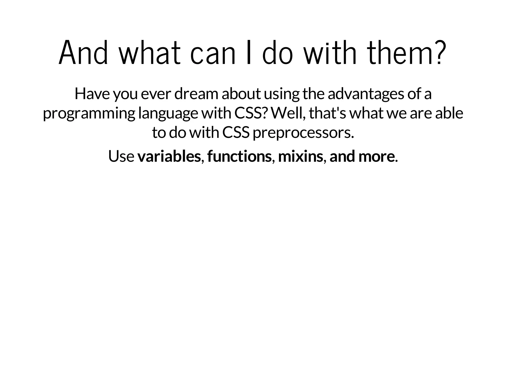 And what can I do with them? Have you ever dream aboutusingthe advantages of a programminglanguage with CSS?Well, that's whatwe are able to do with CSS preprocessors. Use variables, functions, mixins, and more. 