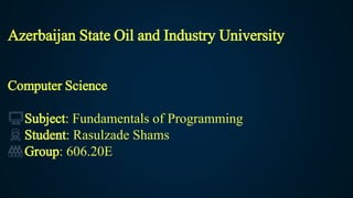 Azerbaijan State Oil and Industry University
Computer Science
Subject: Fundamentals of Programming
Student: Rasulzade Shams
Group: 606.20E
 