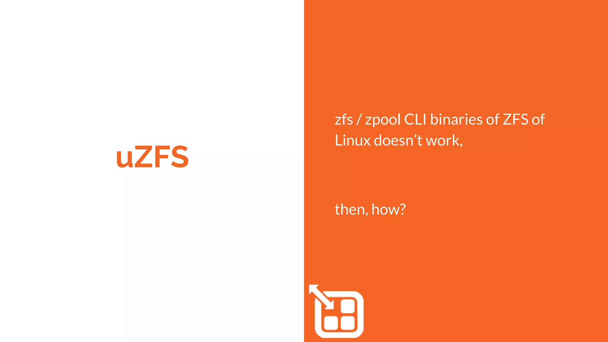 uZFS
zfs / zpool CLI binaries of ZFS of
Linux doesn’t work,
then, how?
 