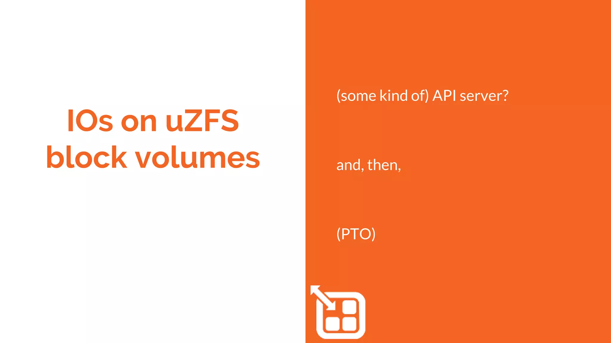 IOs on uZFS
block volumes
(some kind of) API server?
and, then,
(PTO)
 
