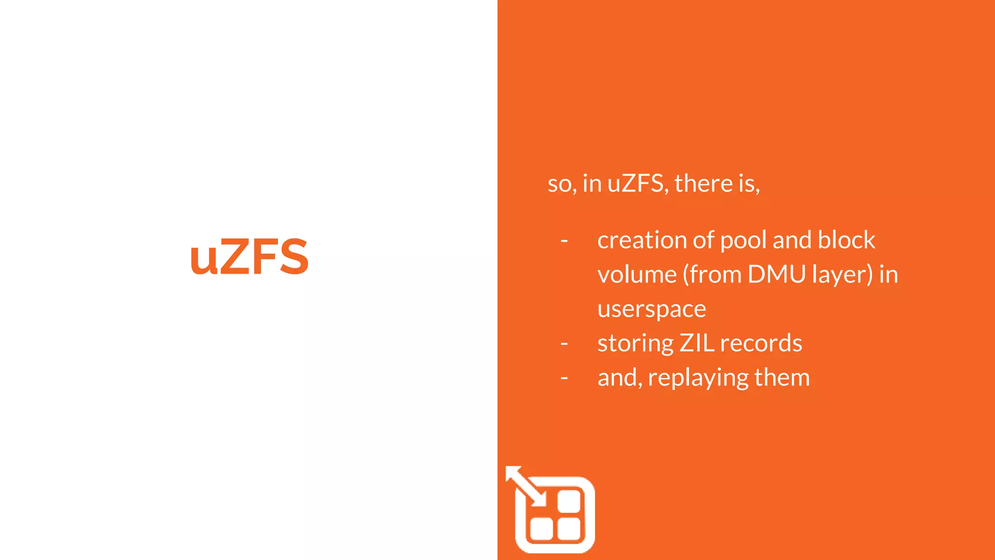 uZFS
so, in uZFS, there is,
- creation of pool and block
volume (from DMU layer) in
userspace
- storing ZIL records
- and, replaying them
 