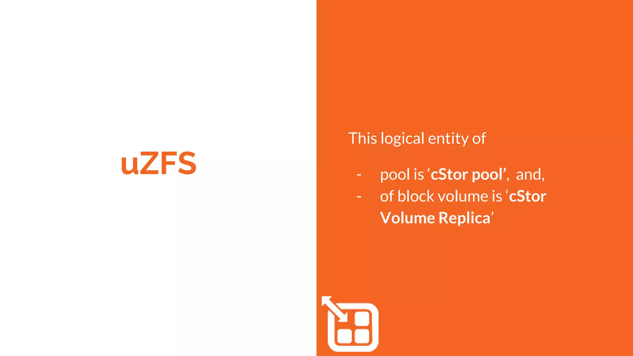 uZFS
This logical entity of
- pool is ‘cStor pool’, and,
- of block volume is ‘cStor
Volume Replica’
 