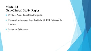 Module 4
Non-Clinical Study Report
 Contains Non-Clinical Study reports.
 Presented in the order described in M4-S ICH Guidance for
industry.
 Literature References
 