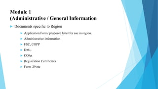 Module 1
(Administrative / General Information
 Documents specific to Region
 Application Form/ proposed label for use in region.
 Administrative Information
 FSC, COPP
 DML
 COAs
 Registration Certificates
 Form-29 etc
 