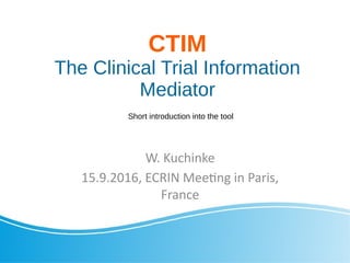 CTIM
The Clinical Trial Information
Mediator
W. Kuchinke
15.9.2016, ECRIN Meeting in Paris,
France
Short introduction into the tool
 