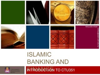 ISLAMIC
BANKING AND
FINANCE
Mahyuddin Khalid
emkay@salam.uitm.edu.my
INTRODUCTION TO CTU351
 