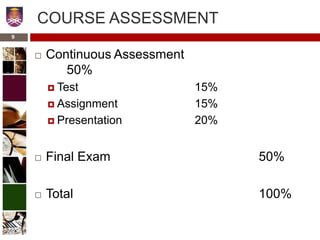 COURSE ASSESSMENT
 Continuous Assessment
50%
 Test 15%
 Assignment 15%
 Presentation 20%
 Final Exam 50%
 Total 100%
9
 