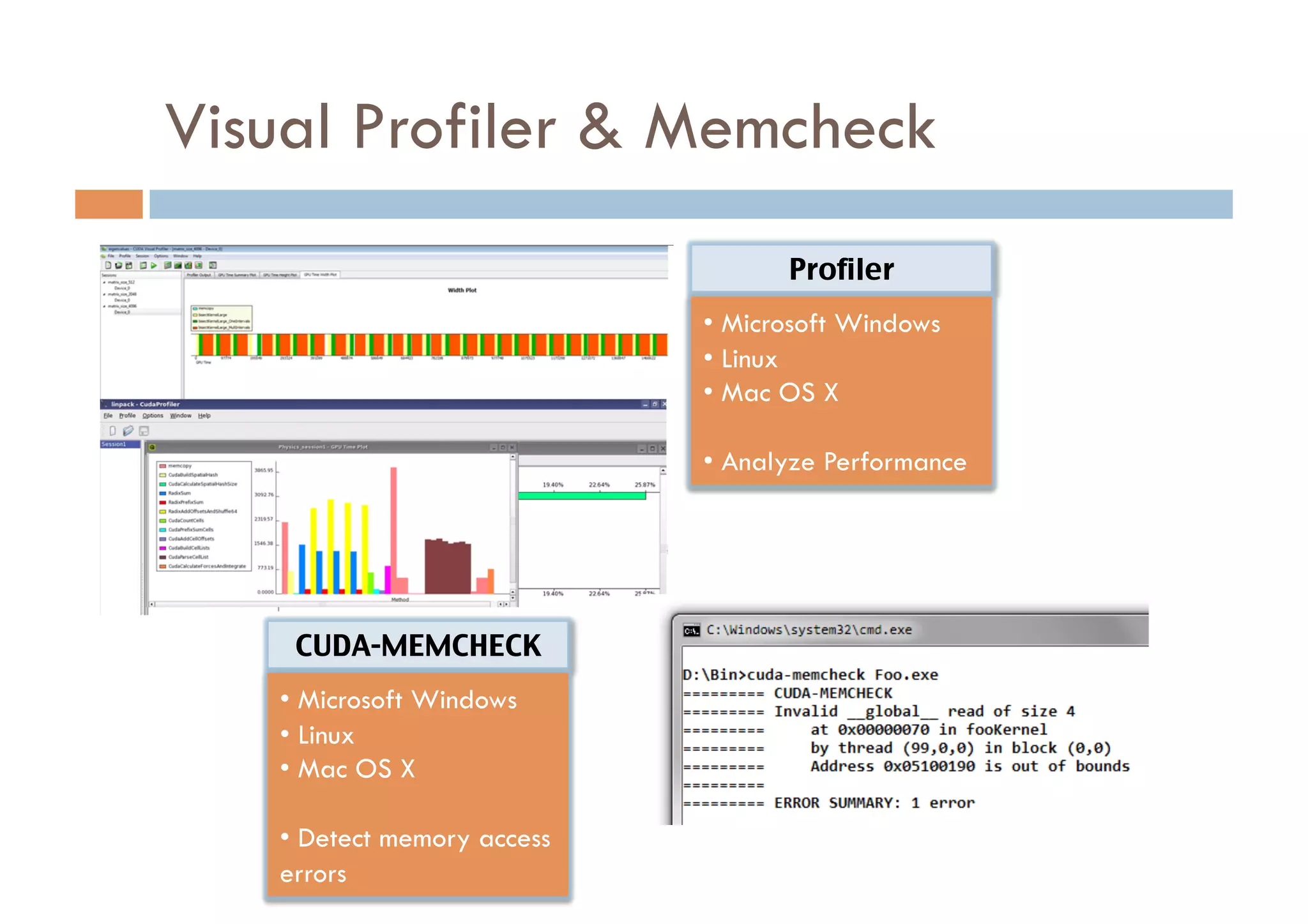 Visual Profiler & Memcheck
                                    Profiler	
                             •  Microsoft Windows
                             •  Linux
                             •  Mac OS X

                             •  Analyze Performance




    CUDA-MEMCHECK	
   •  Microsoft Windows
   •  Linux
   •  Mac OS X

   •  Detect memory access
   errors
 