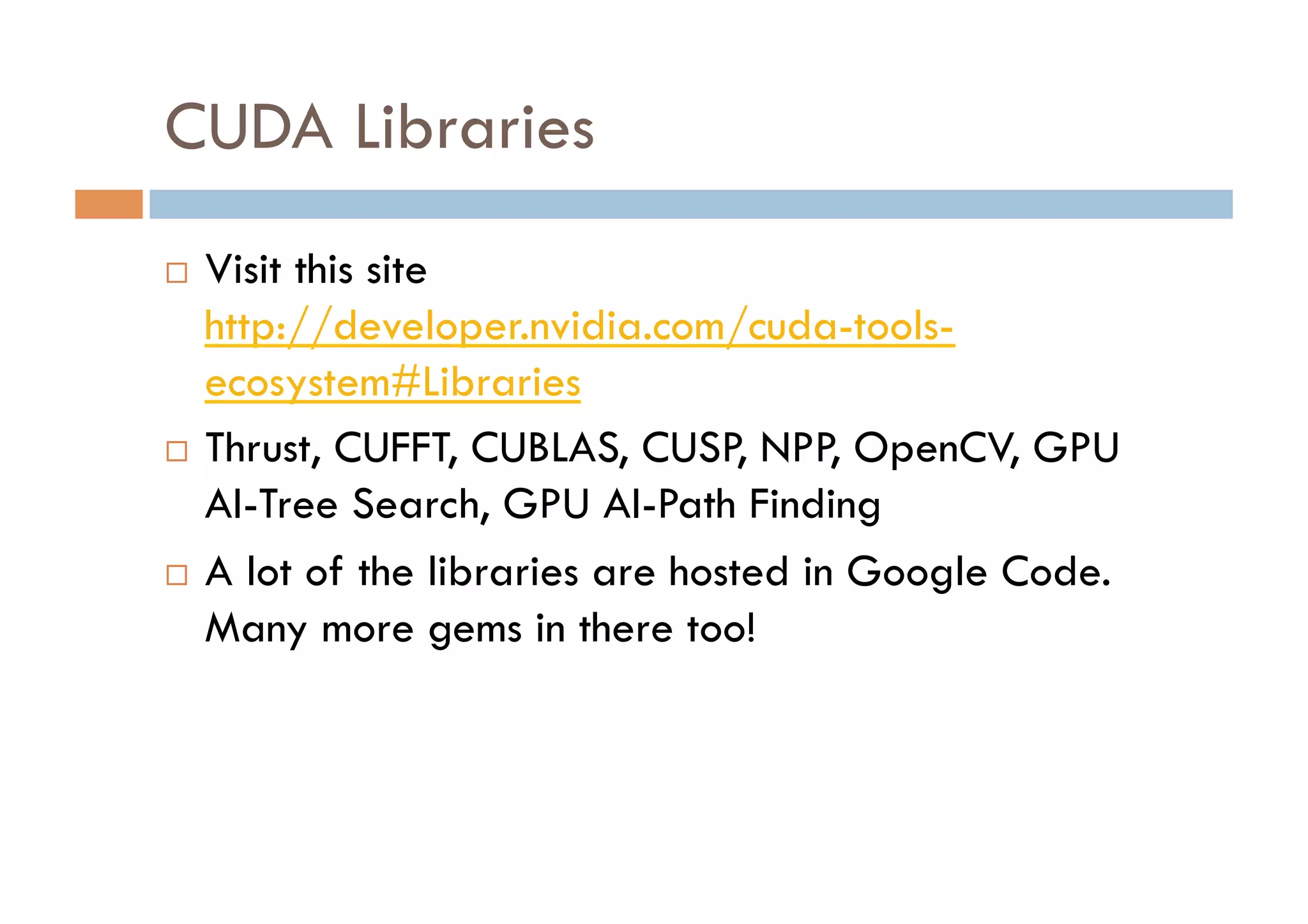 CUDA Libraries
  Visit this site
   http://developer.nvidia.com/cuda-tools-
   ecosystem#Libraries
  Thrust, CUFFT, CUBLAS, CUSP, NPP, OpenCV, GPU

   AI-Tree Search, GPU AI-Path Finding
  A lot of the libraries are hosted in Google Code.

   Many more gems in there too!
 
