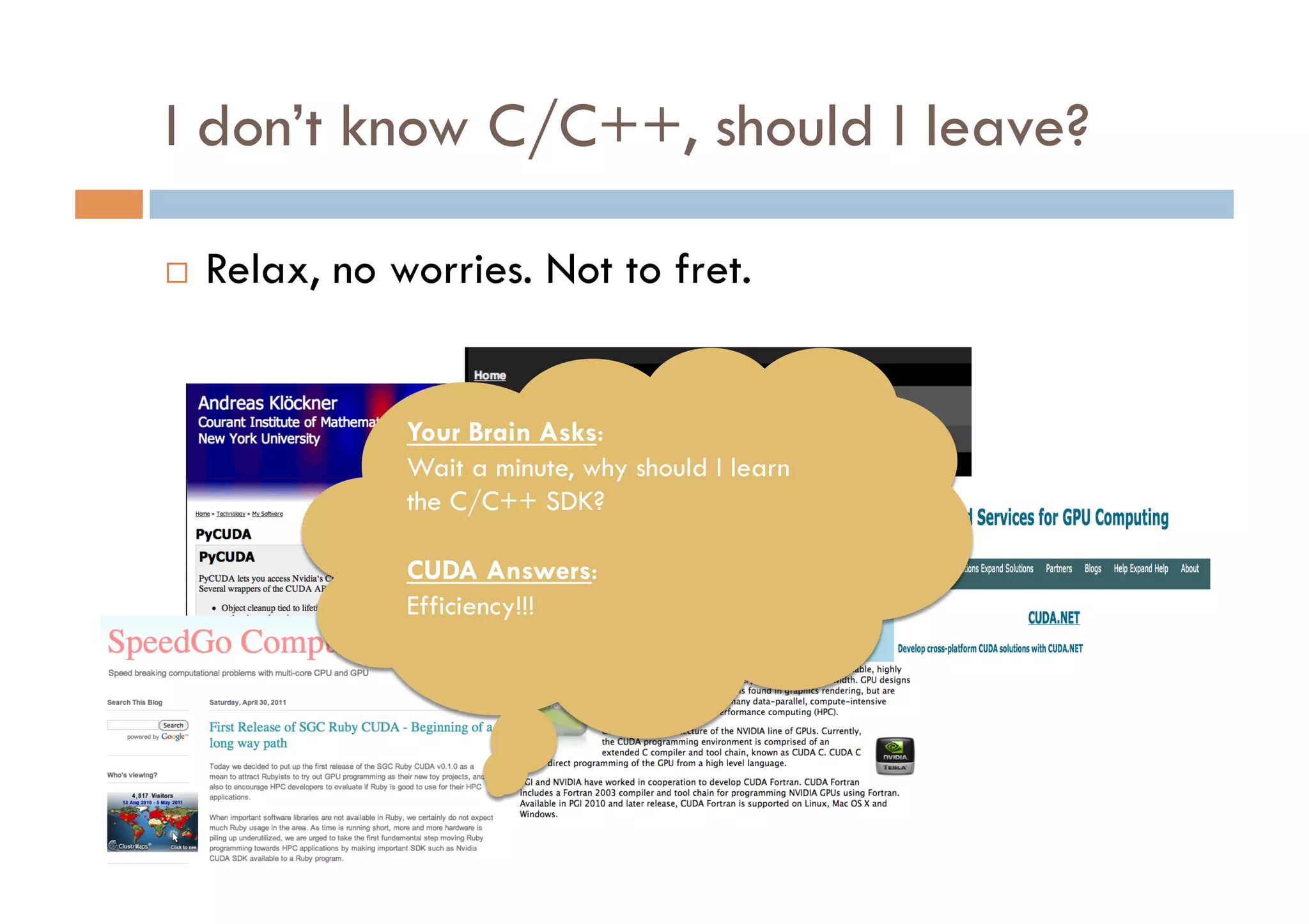 I don’t know C/C++, should I leave?

    Relax, no worries. Not to fret.


                Your Brain Asks:
                Wait a minute, why should I learn
                the C/C++ SDK?

                CUDA Answers:
                Efficiency!!!
 