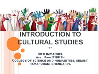 INTRODUCTION TO
CULTURAL STUDIES
BY
DR G IMMANUEL
ASST. PROF./ENGISH
COLLEGE OF SCIENCE AND HUMANITIES, SRMIST,
RAMAPURAM, CHENNAI-89.
 