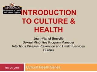 INTRODUCTION
TO CULTURE &
HEALTH
Cultural Health SeriesMay 26, 2016
Jean-Michel Brevelle
Sexual Minorities Program Manager
Infectious Disease Prevention and Health Services
Bureau
 