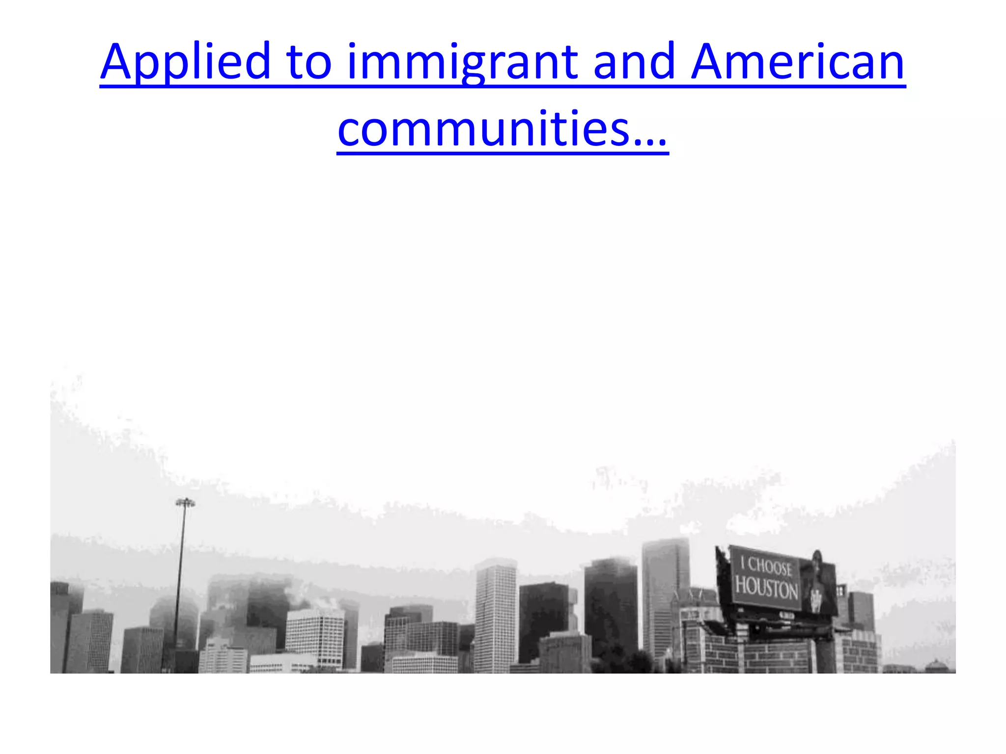 Applied to immigrant and American
communities…
 