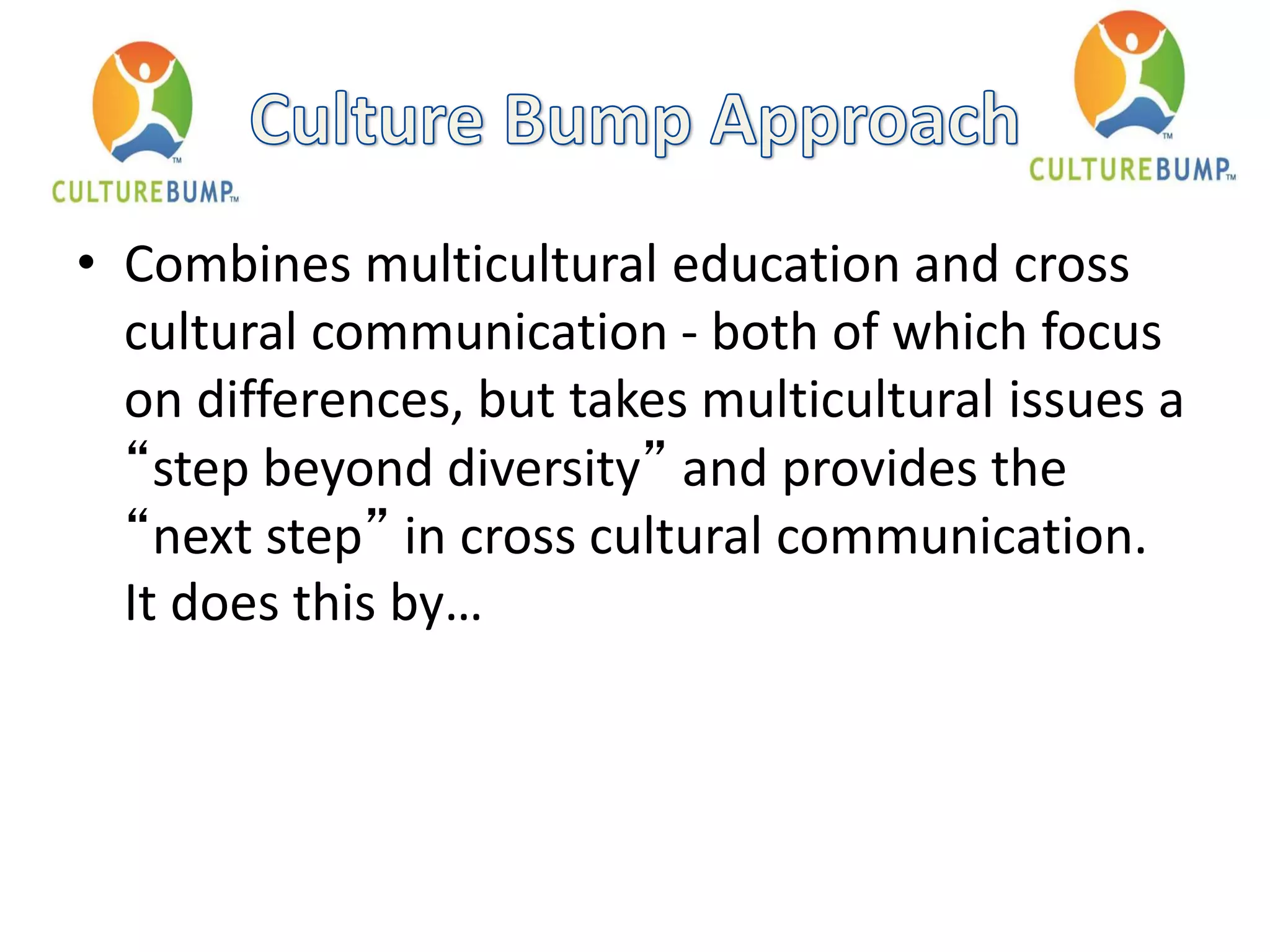 • Combines multicultural education and cross
cultural communication - both of which focus
on differences, but takes multicultural issues a
“step beyond diversity” and provides the
“next step” in cross cultural communication.
It does this by…
 