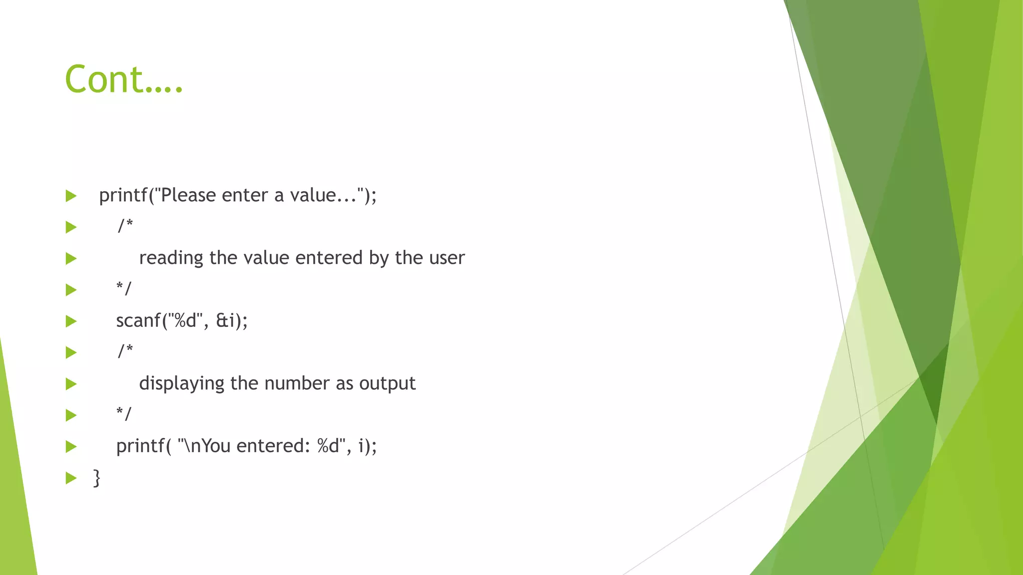 Cont….
 printf("Please enter a value...");
 /*
 reading the value entered by the user
 */
 scanf("%d", &i);
 /*
 displaying the number as output
 */
 printf( "nYou entered: %d", i);
 }
 