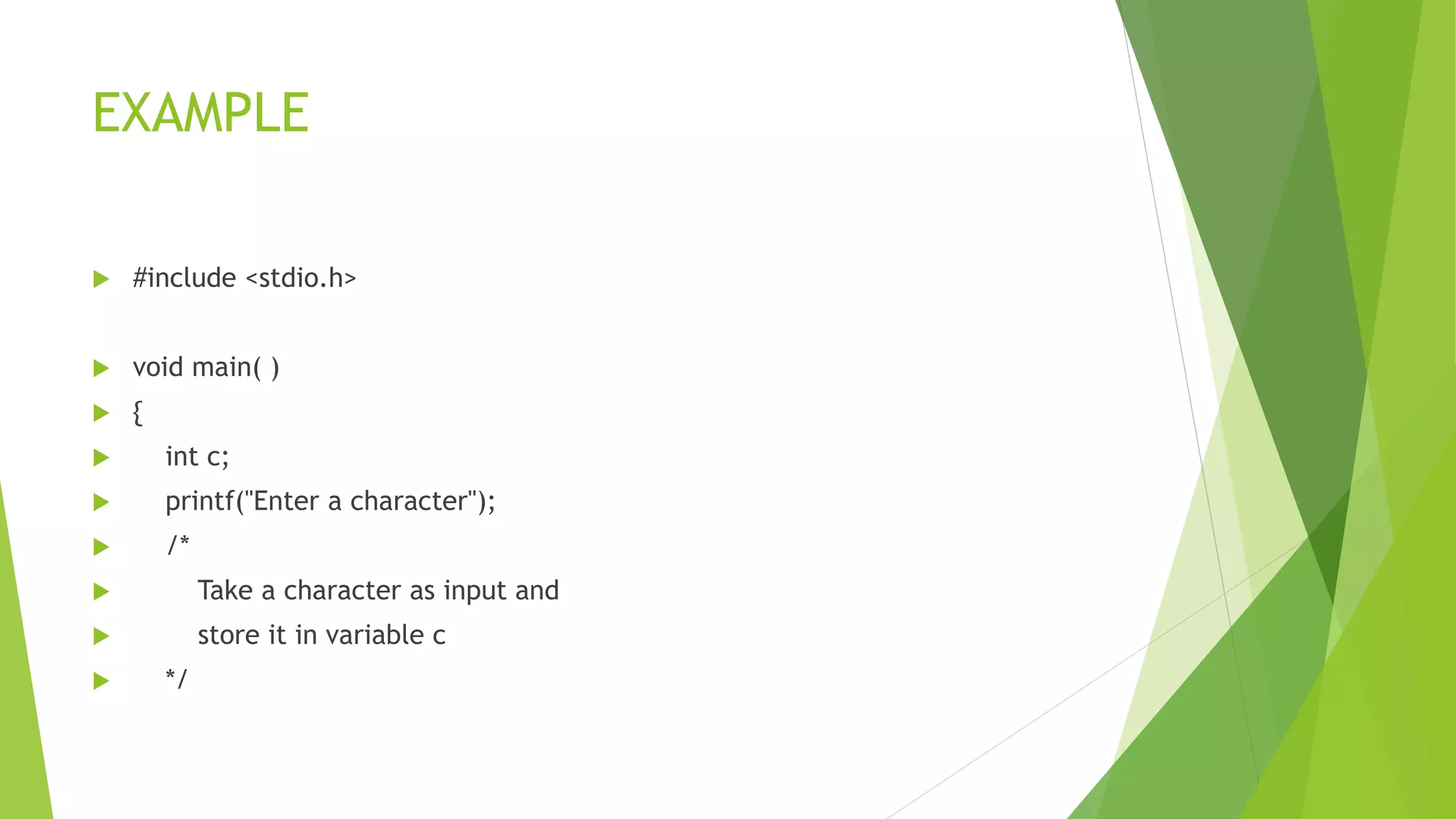 EXAMPLE
 #include <stdio.h>
 void main( )
 {
 int c;
 printf("Enter a character");
 /*
 Take a character as input and
 store it in variable c
 */
 