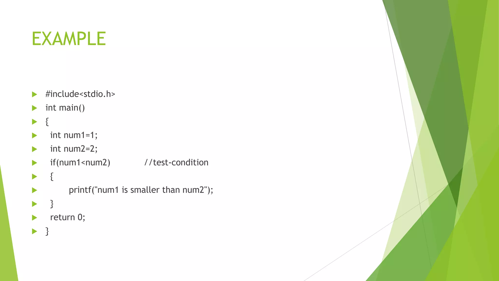 EXAMPLE
 #include<stdio.h>
 int main()
 {
 int num1=1;
 int num2=2;
 if(num1<num2) //test-condition
 {
 printf("num1 is smaller than num2");
 }
 return 0;
 }
 