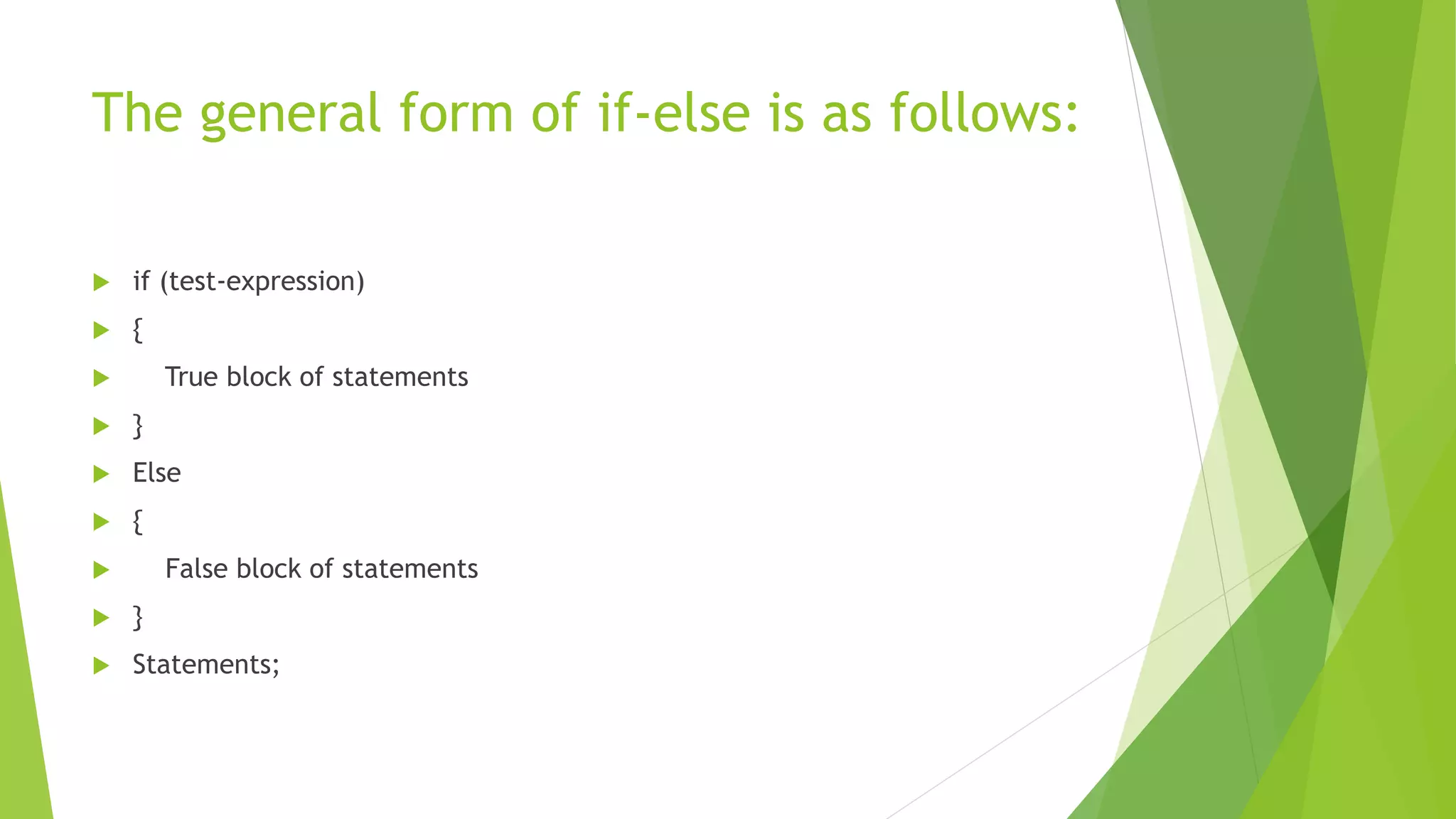 The general form of if-else is as follows:
 if (test-expression)
 {
 True block of statements
 }
 Else
 {
 False block of statements
 }
 Statements;
 