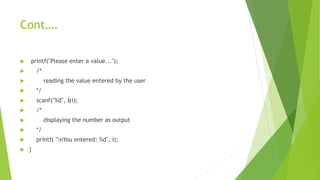 Cont….
 printf("Please enter a value...");
 /*
 reading the value entered by the user
 */
 scanf("%d", &i);
 /*
 displaying the number as output
 */
 printf( "nYou entered: %d", i);
 }
 