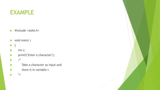 EXAMPLE
 #include <stdio.h>
 void main( )
 {
 int c;
 printf("Enter a character");
 /*
 Take a character as input and
 store it in variable c
 */
 