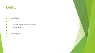 Cont…
 c = getchar();
 /*
 display the character stored
 in variable c
 */
 putchar(c);
 }
 