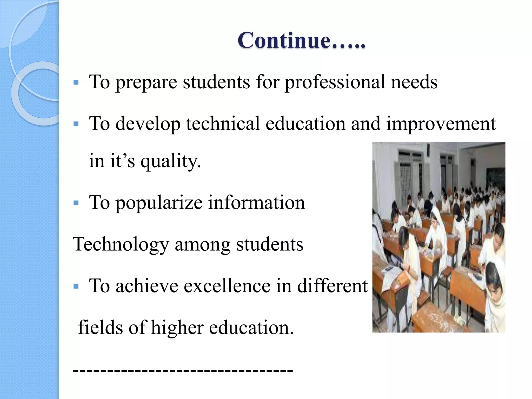 Continue…..
 To prepare students for professional needs
 To develop technical education and improvement
in it’s quality.
 To popularize information
Technology among students
 To achieve excellence in different
fields of higher education.
--------------------------------
 