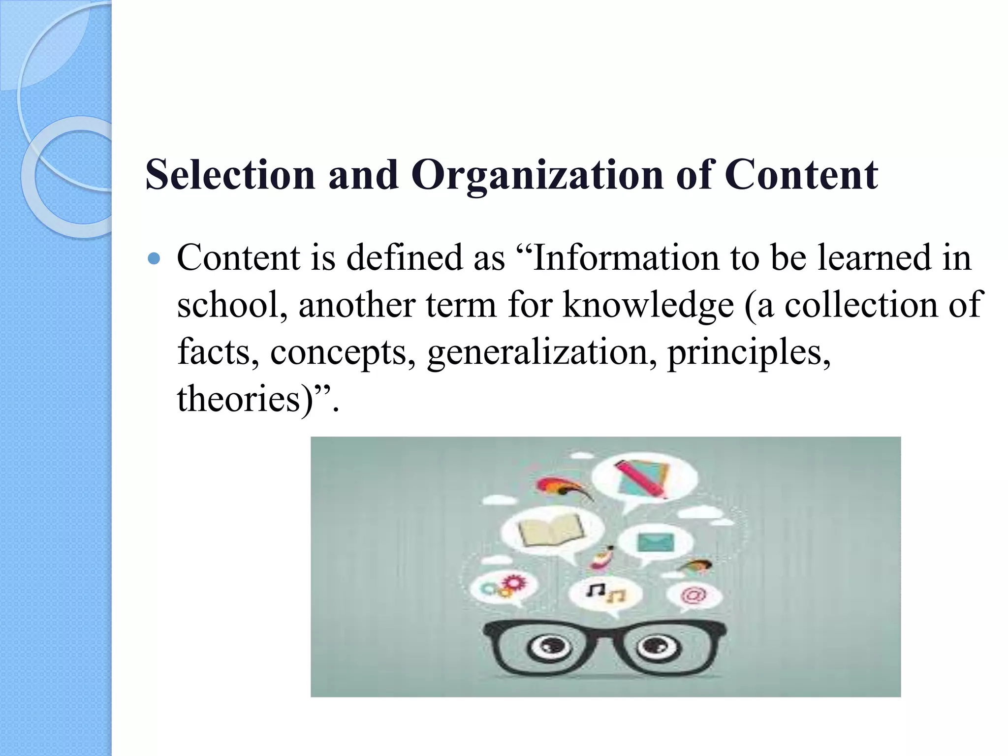 Selection and Organization of Content
 Content is defined as “Information to be learned in
school, another term for knowledge (a collection of
facts, concepts, generalization, principles,
theories)”.
 