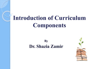 Introduction of Curriculum
Components
By
Dr. Shazia Zamir
 