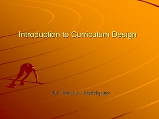 1 
Introduction to Curriculum Design 
Dr. Paul A. Rodríguez 
 