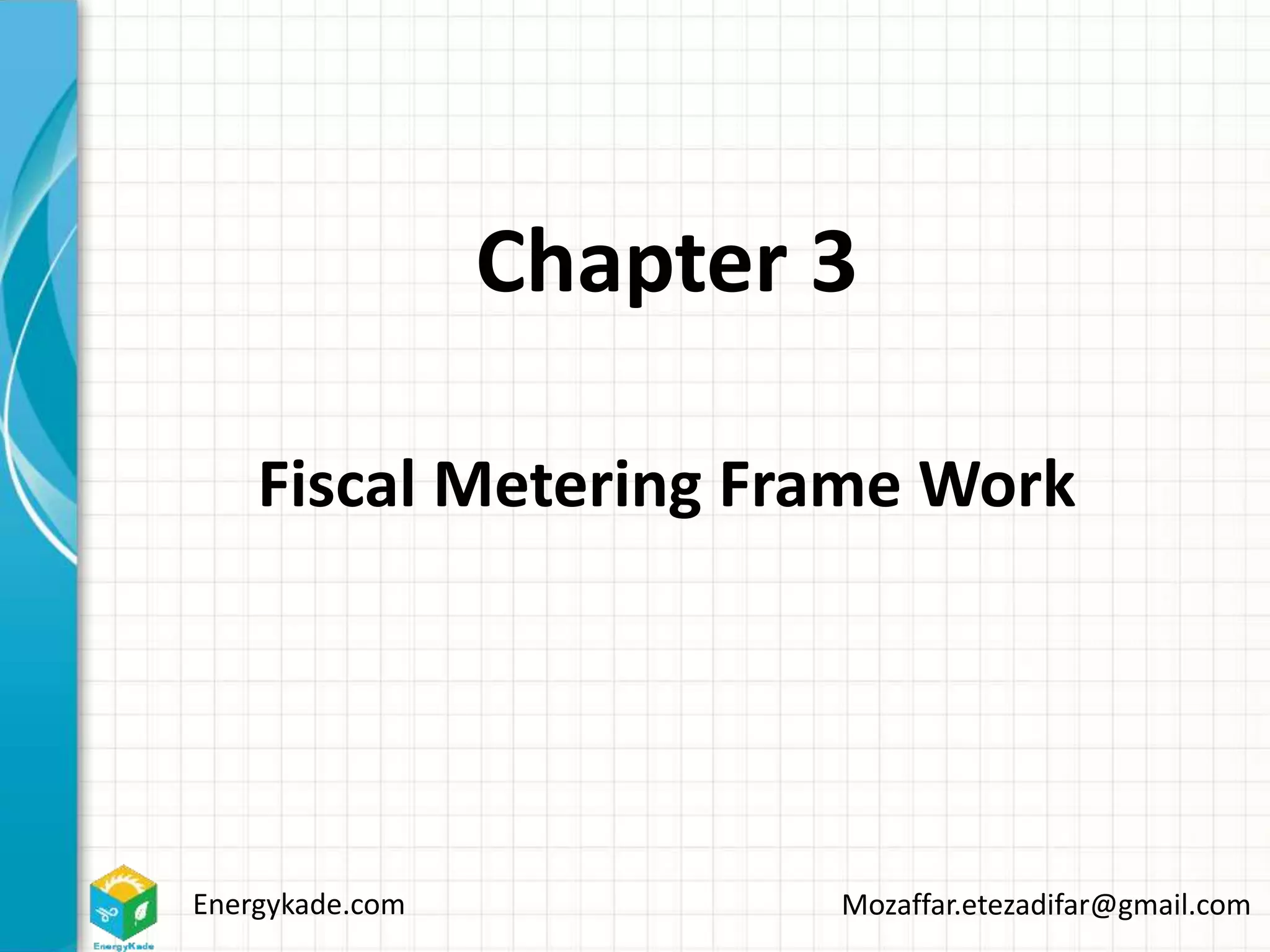 Energykade.com Mozaffar.etezadifar@gmail.com
Chapter 3
Fiscal Metering Frame Work
 
