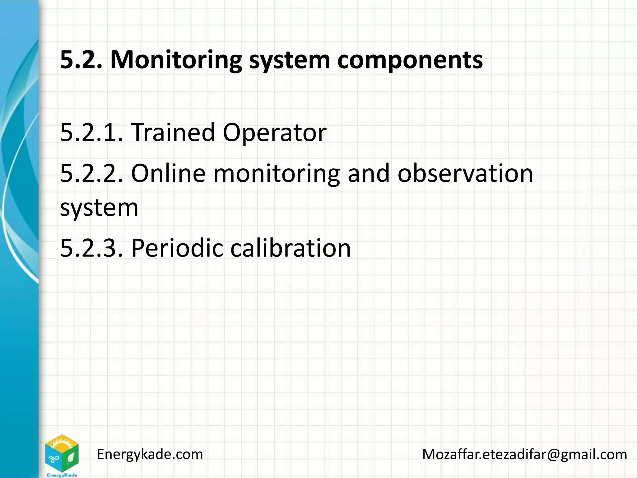Energykade.com Mozaffar.etezadifar@gmail.com
5.2. Monitoring system components
5.2.1. Trained Operator
5.2.2. Online monitoring and observation
system
5.2.3. Periodic calibration
 