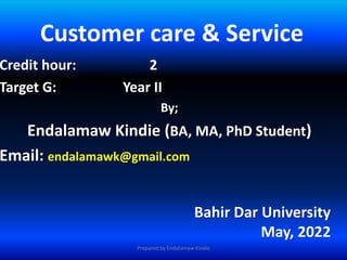 Customer care & Service
Credit hour: 2
Target G: Year II
By;
Endalamaw Kindie (BA, MA, PhD Student)
Email: endalamawk@gmail.com
Bahir Dar University
May, 2022
Prepared by Endalamaw Kindie
 