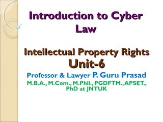 Introduction to CyberIntroduction to Cyber
LawLaw
Intellectual Property RightsIntellectual Property Rights
Unit-6Unit-6
Professor & Lawyer P. Guru Prasad
M.B.A., M.Com., M.Phil., PGDFTM.,APSET.,
PhD at JNTUK
 