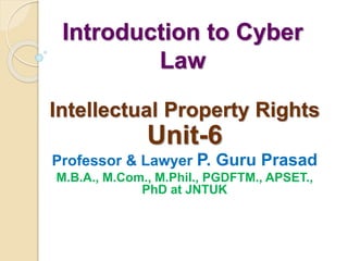 Introduction to Cyber
Law
Intellectual Property Rights
Unit-6
Professor & Lawyer P. Guru Prasad
M.B.A., M.Com., M.Phil., PGDFTM., APSET.,
PhD at JNTUK
 