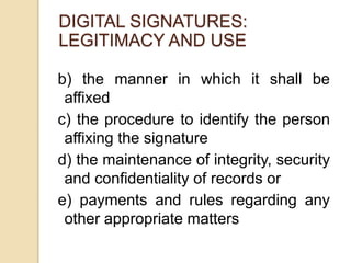 b) the manner in which it shall be
affixed
c) the procedure to identify the person
affixing the signature
d) the maintenance of integrity, security
and confidentiality of records or
e) payments and rules regarding any
other appropriate matters
DIGITAL SIGNATURES:
LEGITIMACY AND USE
 