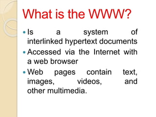  Is a system of
interlinked hypertext documents
 Accessed via the Internet with
a web browser
 Web pages contain text,
images, videos, and
other multimedia.
 