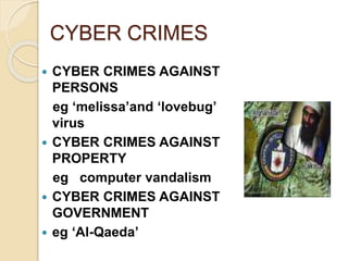 CYBER CRIMES
 CYBER CRIMES AGAINST
PERSONS
eg ‘melissa’and ‘lovebug’
virus
 CYBER CRIMES AGAINST
PROPERTY
eg computer vandalism
 CYBER CRIMES AGAINST
GOVERNMENT
 eg ‘Al-Qaeda’
 