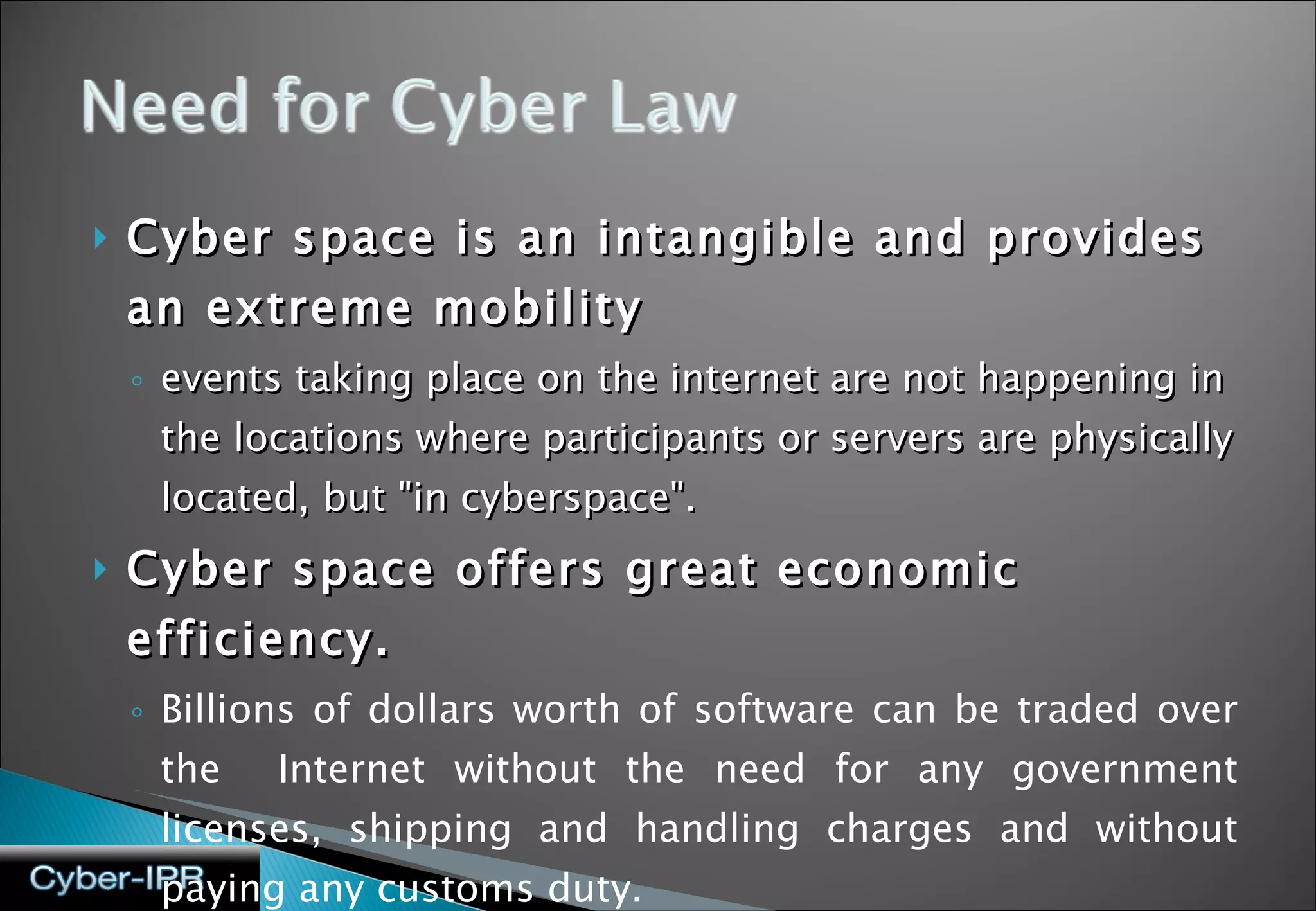 Cyber space is an intangible and provides an extreme mobility events taking place on the internet are not happening in the locations where participants or servers are physically located, but &quot;in cyberspace&quot;.  Cyber space offers great economic efficiency. Billions of dollars worth of software can be traded over the  Internet without the need for any government licenses, shipping and handling charges and without paying any customs duty. 