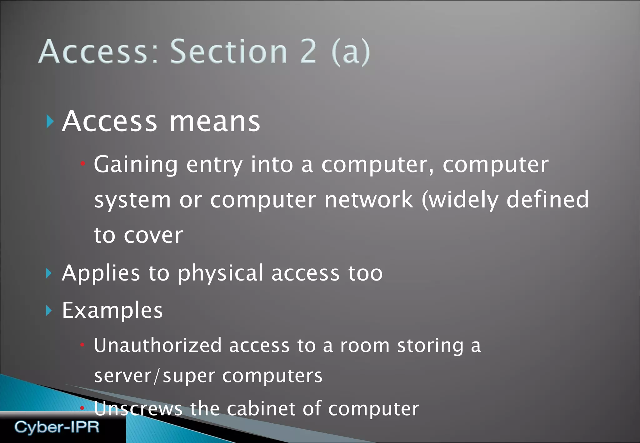 Access means  Gaining entry into a computer, computer system or computer network (widely defined to cover  Applies to physical access too Examples Unauthorized access to a room storing a server/super computers Unscrews the cabinet of computer 