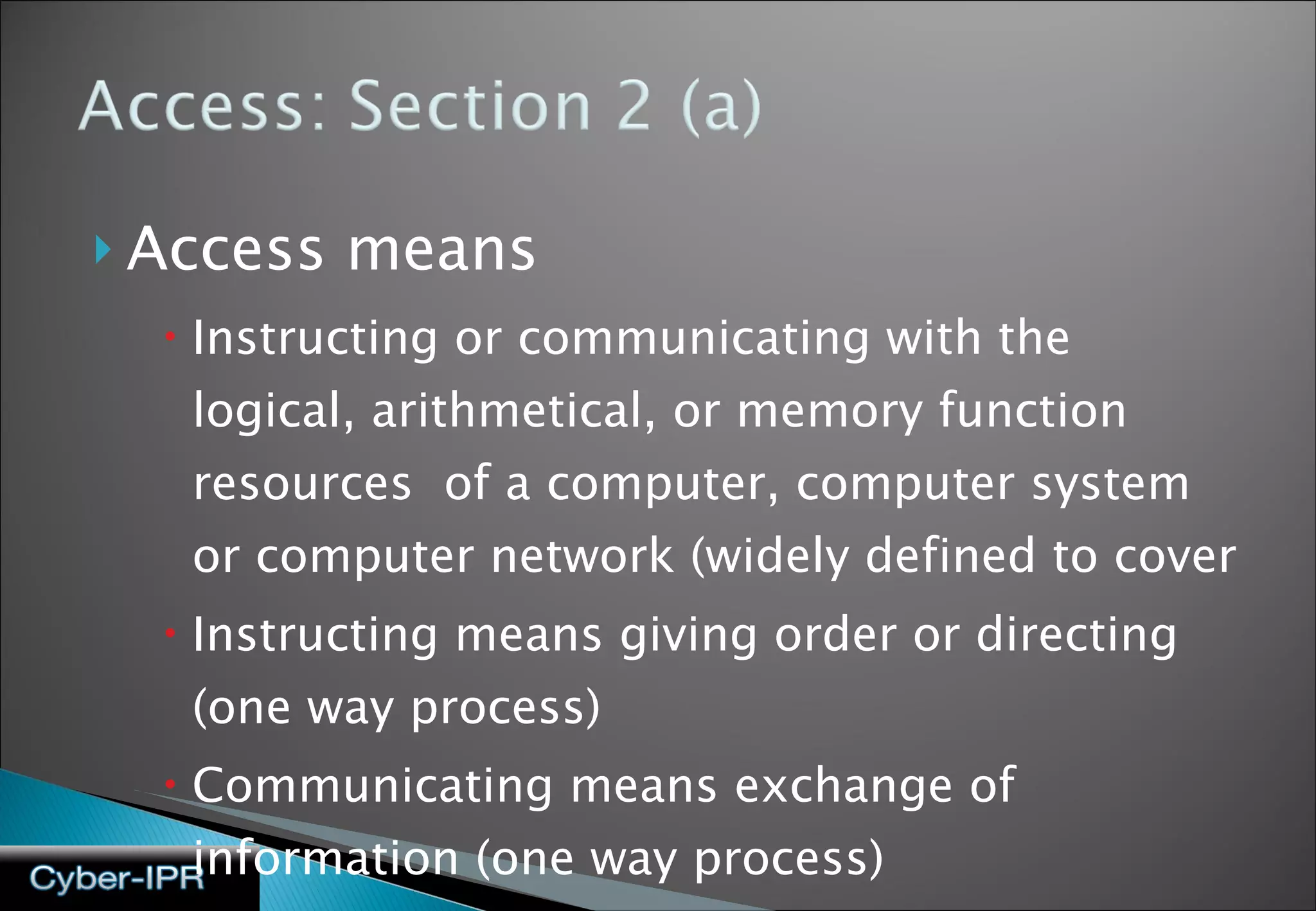Access means  Instructing or communicating with the logical, arithmetical, or memory function resources  of a computer, computer system or computer network (widely defined to cover  Instructing means giving order or directing (one way process) Communicating means exchange of information (one way process) 